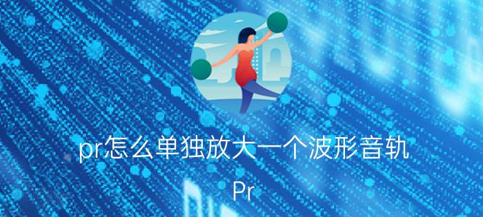 pr怎么单独放大一个波形音轨 Pr cc2017怎么放大音频音轨？